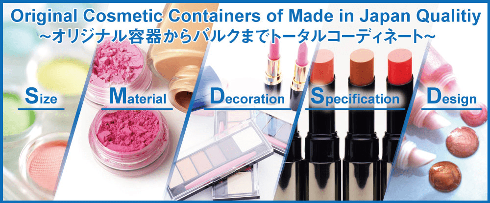 Original Cosmetic Containers of Made in Japan 〜オリジナル容器からバルクまでとー立つコーディネート〜