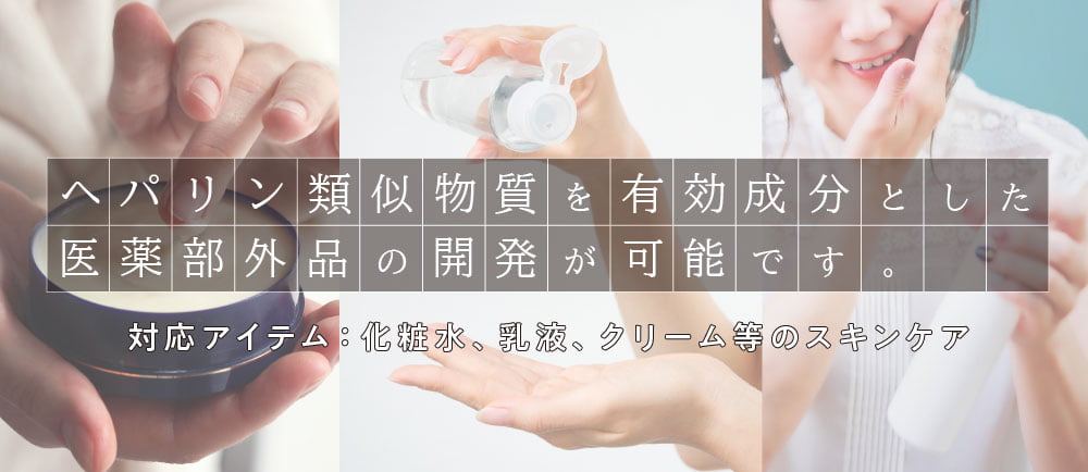 ヘパリン類似物質を有効成分とした医薬部外品の開発が可能です。対応アイテム:化粧水、乳液、クリーム等のスキンケア