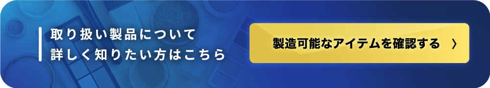 取り扱い製品について詳しく知りたい方はこちら。製造可能なアイテムを確認する
