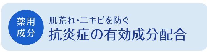 【薬用成分】抗炎症の有効成分配合。肌荒れ・ニキビを防ぐ。