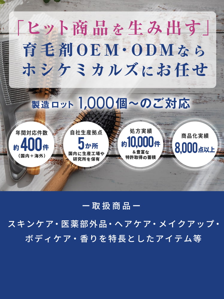 「ヒット商品を生み出す」化粧品OEN・ODNならホシケミカルズにお任せ。取扱商品: スキンケア・医薬部外品・ヘアケア・メイクアップ・ボディケア・香りを特長としたアイテム等